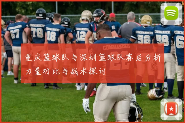 重庆篮球队与深圳篮球队赛后分析力量对比与战术探讨