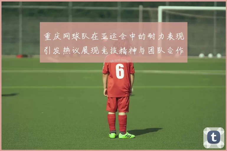 重庆网球队在亚运会中的耐力表现引发热议展现竞技精神与团队合作