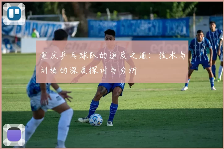 重庆乒乓球队的速度之道：技术与训练的深度探讨与分析