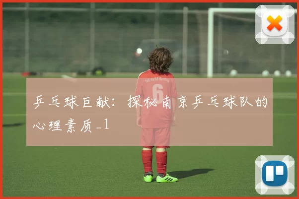 乒乓球巨献：探秘南京乒乓球队的心理素质_1