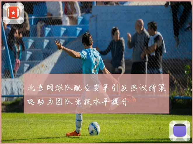 北京网球队配合变革引发热议新策略助力团队竞技水平提升