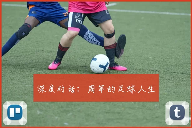 深度对话：周军的足球人生