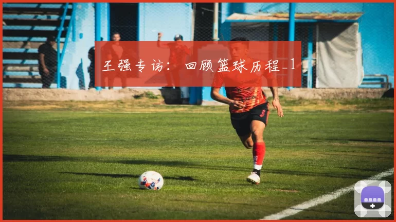 王强专访：回顾篮球历程_1
