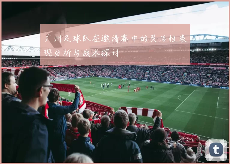 广州足球队在邀请赛中的灵活性表现分析与战术探讨