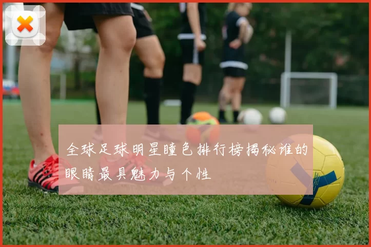 全球足球明星瞳色排行榜揭秘谁的眼睛最具魅力与个性
