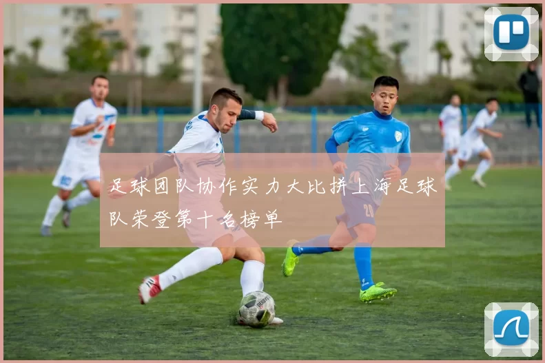 足球团队协作实力大比拼上海足球队荣登第十名榜单
