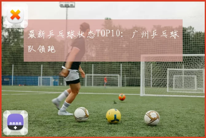 最新乒乓球状态TOP10：广州乒乓球队领跑
