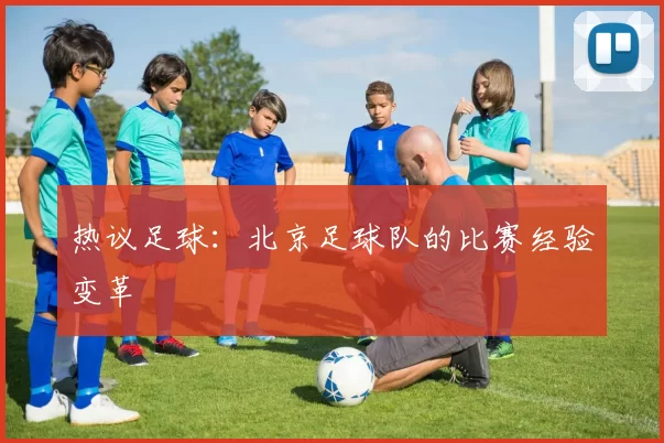 热议足球：北京足球队的比赛经验变革