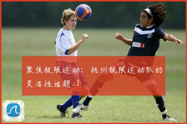 聚焦极限运动：杭州极限运动队的灵活性话题_1